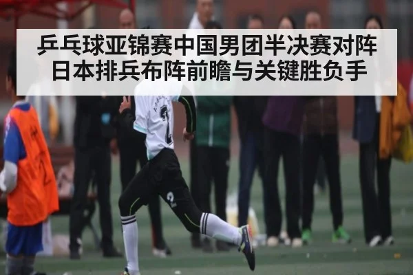 乒乓球亚锦赛中国男团半决赛对阵日本排兵布阵前瞻与关键胜负手 | kaiyun