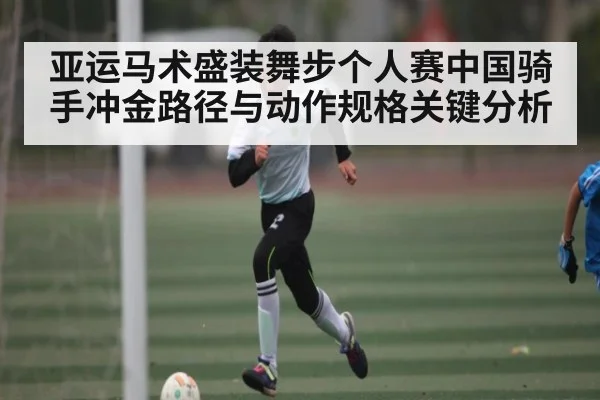 亚运马术盛装舞步个人赛中国骑手冲金路径与动作规格关键分析（kaiyun）