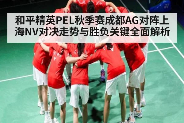 和平精英PEL秋季赛成都AG对阵上海NV对决走势与胜负关键全面解析（kaiyun）