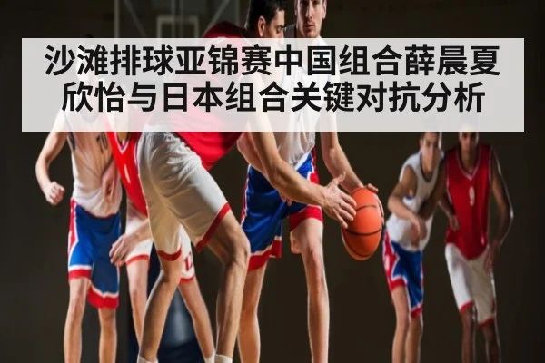 沙滩排球亚锦赛中国组合薛晨夏欣怡与日本组合关键对抗分析（kaiyun）