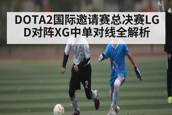 DOTA2国际邀请赛总决赛LGD对阵XG中单对线全解析（kaiyun）